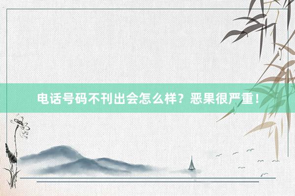 电话号码不刊出会怎么样？恶果很严重！