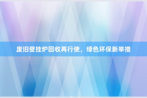 废旧壁挂炉回收再行使，绿色环保新举措
